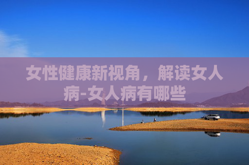 女性健康新视角，解读女人病-女人病有哪些