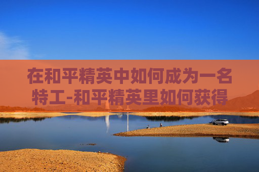 在和平精英中如何成为一名特工-和平精英里如何获得特工币