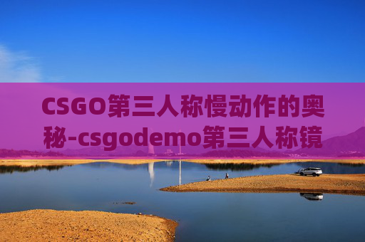 CSGO第三人称慢动作的奥秘-csgodemo第三人称镜头视角