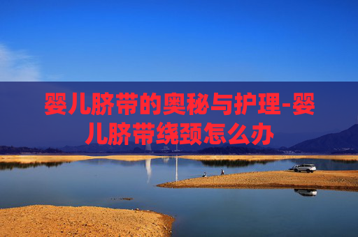 婴儿脐带的奥秘与护理-婴儿脐带绕颈怎么办
