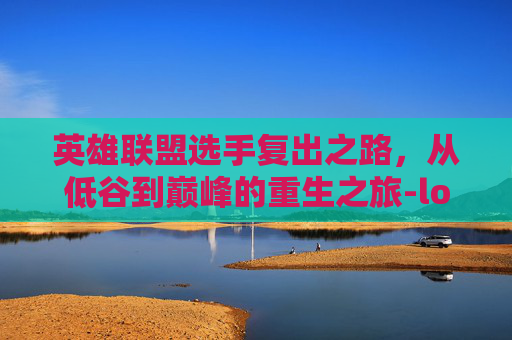 英雄联盟选手复出之路，从低谷到巅峰的重生之旅-lol选手资料
