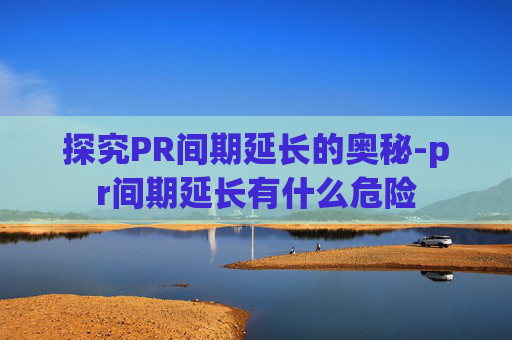探究PR间期延长的奥秘-pr间期延长有什么危险