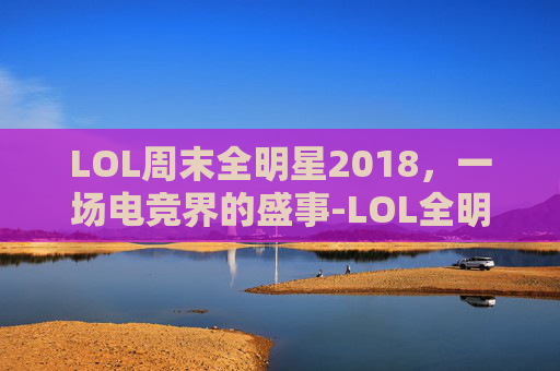 LOL周末全明星2018，一场电竞界的盛事-LOL全明星周末