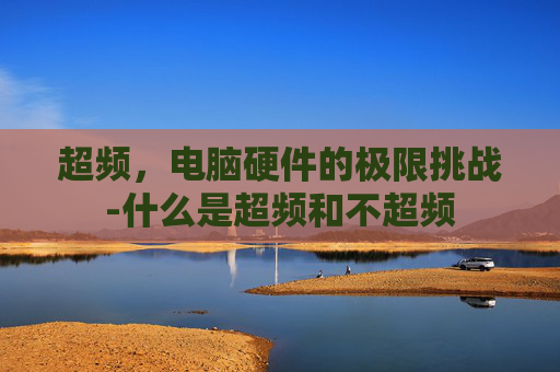 超频,电脑硬件的极限挑战-什么是超频和不超频 超频,电脑硬件的极限挑战-什么是超频和不超频
