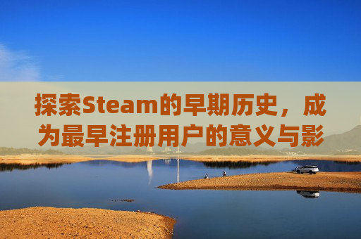 探索Steam的早期历史,成为最早注册用户的意义与影响-最早注册qq界面 探索Steam的早期历史,成为最早注册用户的意义与影响-最早注册qq界面