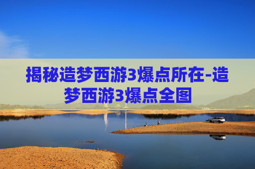 揭秘造梦西游3爆点所在-造梦西游3爆点全图