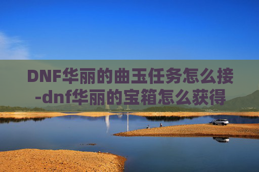 DNF华丽的曲玉任务怎么接-dnf华丽的宝箱怎么获得 DNF华丽的曲玉任务怎么接-dnf华丽的宝箱怎么获得