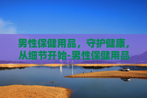 男性保健用品,守护健康,从细节开始-男性保健用品哪个牌子好 男性保健用品,守护健康,从细节开始-男性保健用品哪个牌子好
