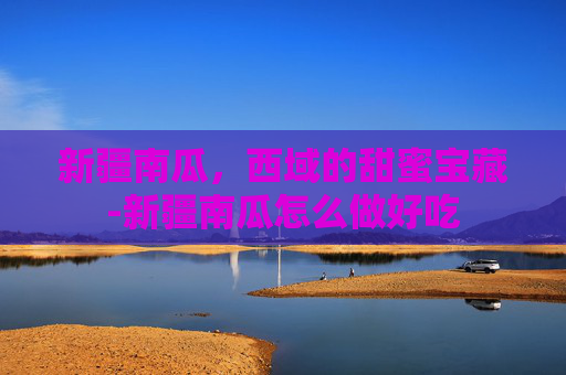新疆南瓜,西域的甜蜜宝藏-新疆南瓜怎么做好吃 新疆南瓜,西域的甜蜜宝藏-新疆南瓜怎么做好吃