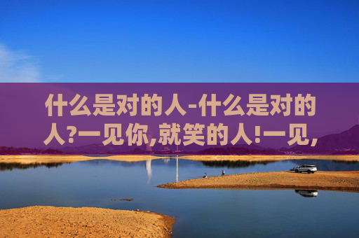什么是对的人-什么是对的人?一见你,就笑的人!一见,你就笑的人