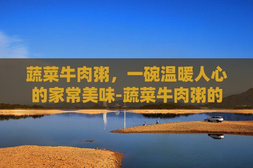 蔬菜牛肉粥，一碗温暖人心的家常美味-蔬菜牛肉粥的做法