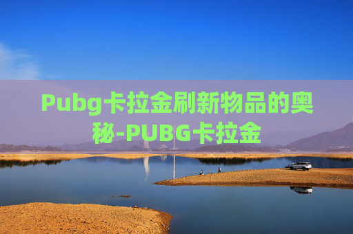 Pubg卡拉金刷新物品的奥秘-PUBG卡拉金