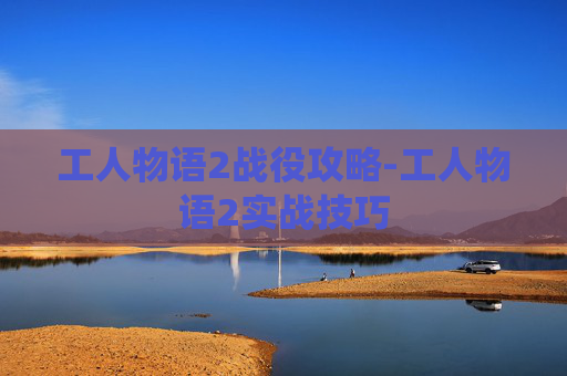 工人物语2战役攻略-工人物语2实战技巧