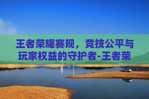 王者荣耀赛规，竞技公平与玩家权益的守护者-王者荣耀赛制规则