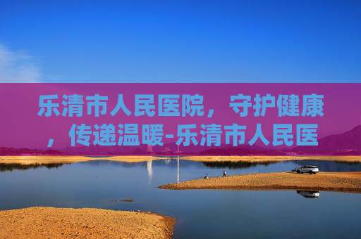 乐清市人民医院，守护健康，传递温暖-乐清市人民医院上班时间