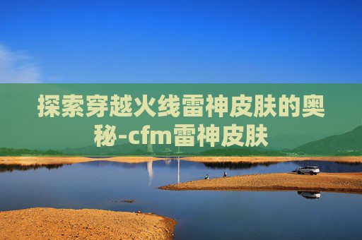 探索穿越火线雷神皮肤的奥秘-cfm雷神皮肤