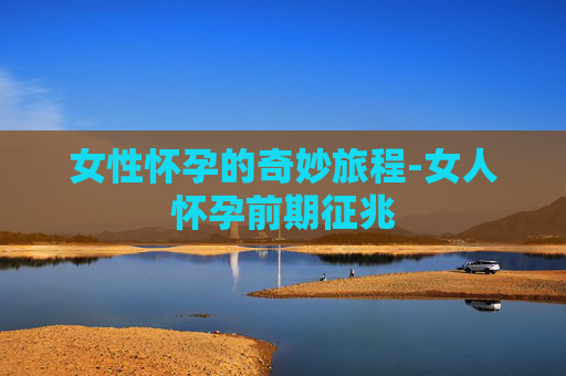 女性怀孕的奇妙旅程-女人怀孕前期征兆