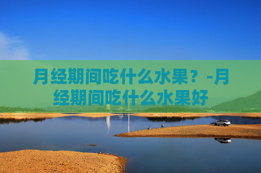 月经期间吃什么水果？-月经期间吃什么水果好
