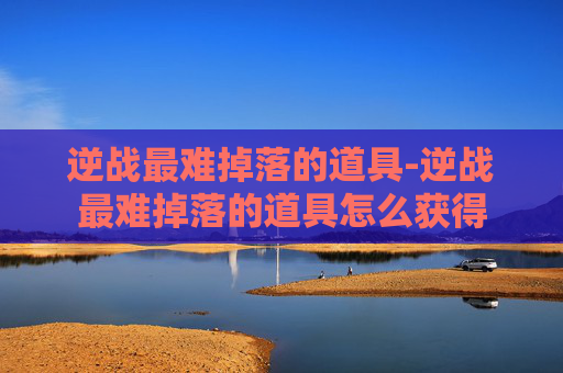 逆战最难掉落的道具-逆战最难掉落的道具怎么获得