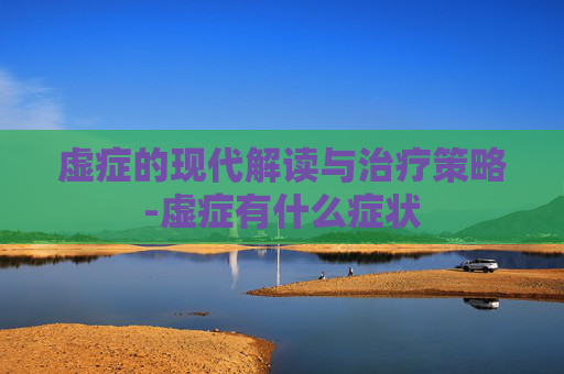 虚症的现代解读与治疗策略-虚症有什么症状