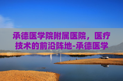 承德医学院附属医院，医疗技术的前沿阵地-承德医学院附属医院南院