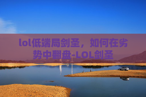 lol低端局剑圣，如何在劣势中翻盘-LOL剑圣