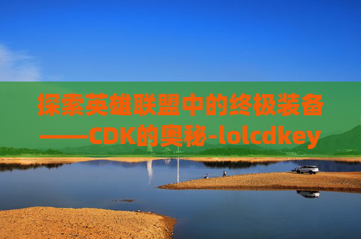 探索英雄联盟中的终极装备——CDK的奥秘-lolcdkey领取