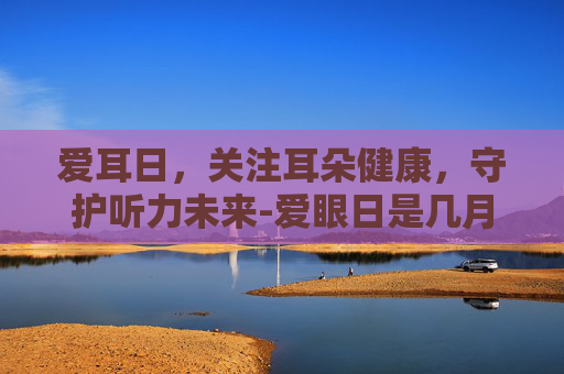 爱耳日，关注耳朵健康，守护听力未来-爱眼日是几月几号