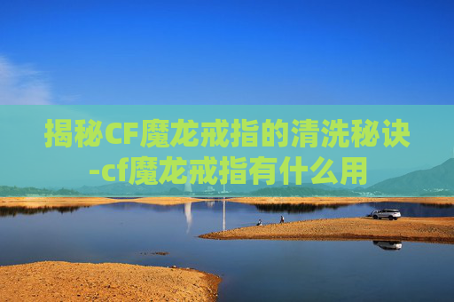 揭秘CF魔龙戒指的清洗秘诀-cf魔龙戒指有什么用