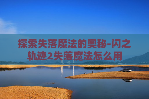 探索失落魔法的奥秘-闪之轨迹2失落魔法怎么用