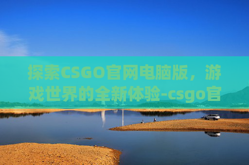 探索CSGO官网电脑版，游戏世界的全新体验-csgo官网入口下载