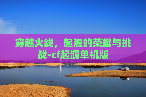 穿越火线，起源的荣耀与挑战-cf起源单机版