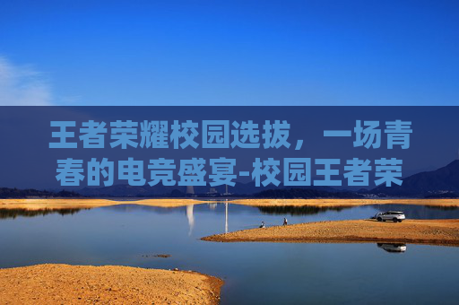 王者荣耀校园选拔，一场青春的电竞盛宴-校园王者荣耀争霸赛视频