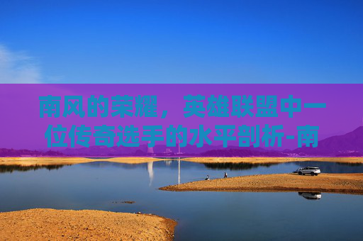 南风的荣耀，英雄联盟中一位传奇选手的水平剖析-南风是哪个队的辅助