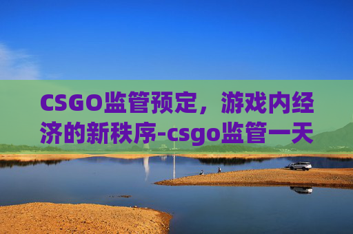 CSGO监管预定，游戏内经济的新秩序-csgo监管一天几次