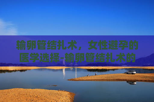 输卵管结扎术，女性避孕的医学选择-输卵管结扎术的最佳时间