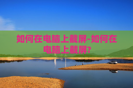 如何在电脑上截屏-如何在电脑上截屏?