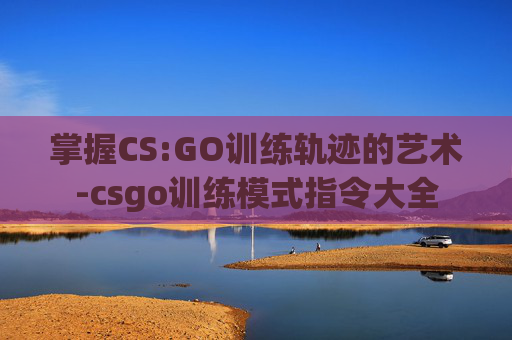 掌握CS:GO训练轨迹的艺术-csgo训练模式指令大全