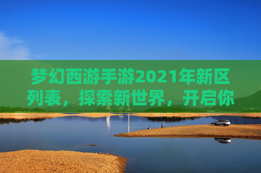 梦幻西游手游2021年新区列表，探索新世界，开启你的梦幻之旅-梦幻西游手游2025新区