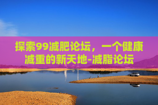 探索99减肥论坛，一个健康减重的新天地-减脂论坛