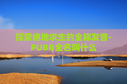 探索绝地求生的全称发音-PUBG全名叫什么