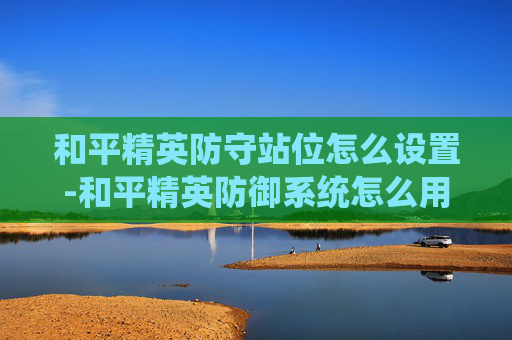 和平精英防守站位怎么设置-和平精英防御系统怎么用