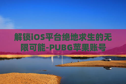 解锁iOS平台绝地求生的无限可能-PUBG苹果账号