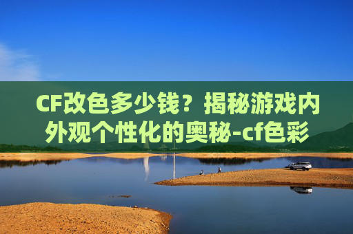 CF改色多少钱？揭秘游戏内外观个性化的奥秘-cf色彩深度怎么调