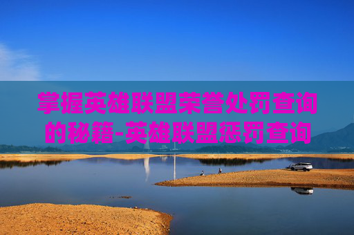 掌握英雄联盟荣誉处罚查询的秘籍-英雄联盟惩罚查询系统