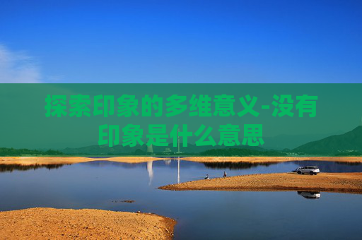 探索印象的多维意义-没有印象是什么意思