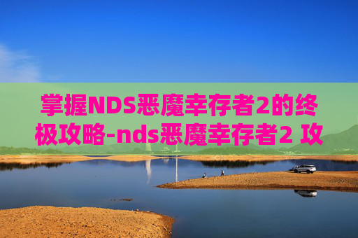 掌握NDS恶魔幸存者2的终极攻略-nds恶魔幸存者2 攻略