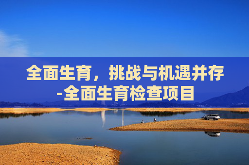 全面生育，挑战与机遇并存-全面生育检查项目