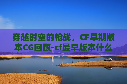 穿越时空的枪战，CF早期版本CG回顾-cf最早版本什么时候出的