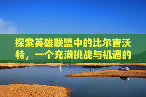 探索英雄联盟中的比尔吉沃特，一个充满挑战与机遇的神秘之地-lol比尔吉沃特怎么样了